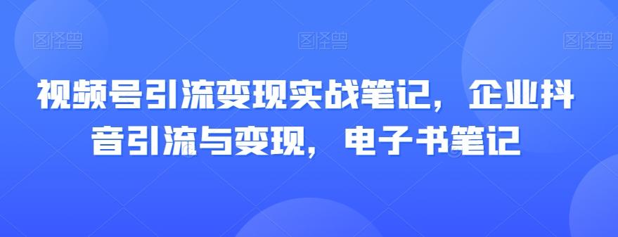 视频号引流变现实战笔记，企业抖音引流与变现，电子书笔记-搞钱日记