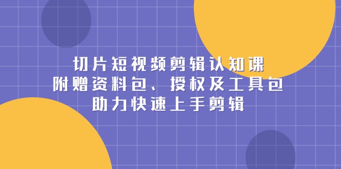 切片短视频剪辑认知课，附赠资料包、授权及工具包，助力快速上手剪辑-搞钱日记