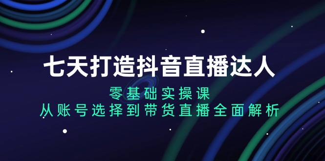 七天打造抖音直播达人：零基础实操课，从账号选择到带货直播全面解析-搞钱日记