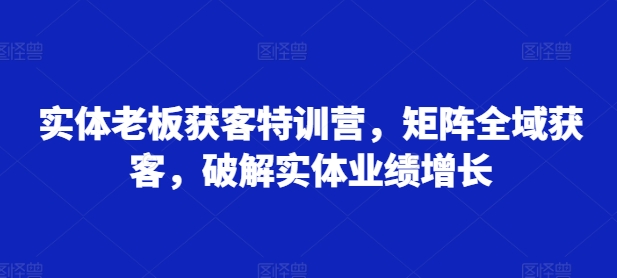 实体老板获客特训营，矩阵全域获客，破解实体业绩增长-搞钱日记