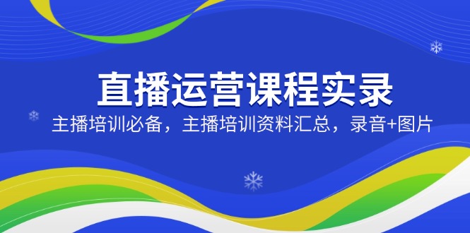 直播运营课程实录：主播培训必备，主播培训资料汇总，录音+图片-搞钱日记