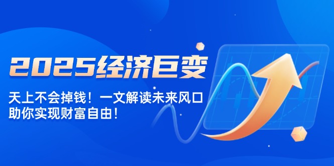 2025经济巨变，天上不会掉钱！一文解读未来风口，助你实现财富自由！-搞钱日记