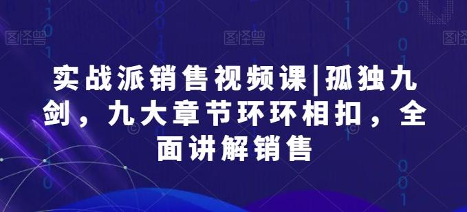 实战派销售视频课|孤独九剑，九大章节环环相扣，全面讲解销售-搞钱日记