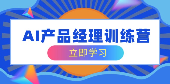 AI产品经理训练营，全面掌握核心知识体系，轻松应对求职转行挑战-搞钱日记