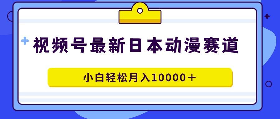 视频号日本动漫蓝海赛道，100%原创，小白轻松月入10000＋-搞钱日记