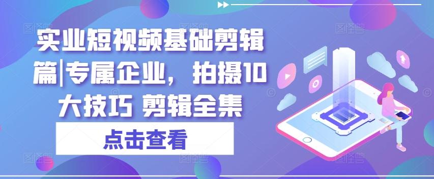 实业短视频基础剪辑篇|专属企业，拍摄10大技巧 剪辑全集-搞钱日记
