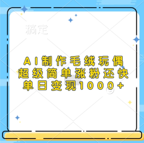 AI制作毛绒玩偶,超级简单涨粉还快,单日变现1k-搞钱日记