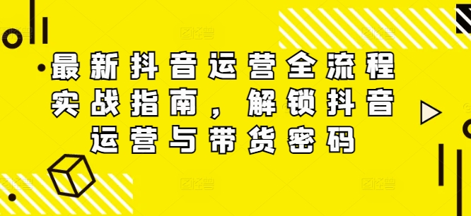 最新抖音运营全流程实战指南，解锁抖音运营与带货密码-搞钱日记