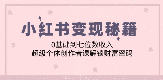 小红书变现秘籍：0基础到七位数收入，超级个体创作者课解锁财富密码-搞钱日记