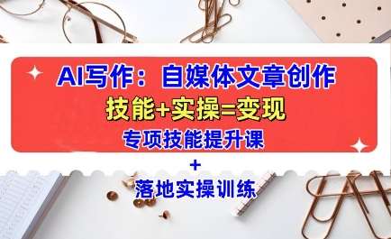 AI写作：自媒体文章创作全方位教学课，技能提升+实操训练-搞钱日记