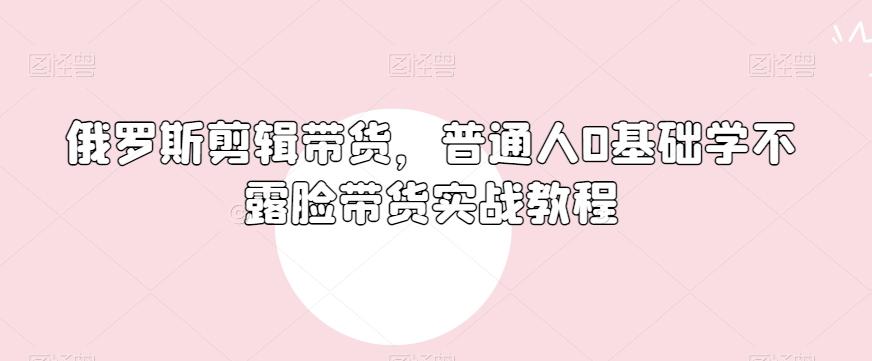 俄罗斯产品剪辑带货，普通人0基础学不露脸带货实战教程-搞钱日记