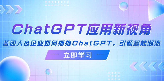 ChatGPT应用新视角：普通人&企业如何拥抱ChatGPT，引领智能潮流-搞钱日记