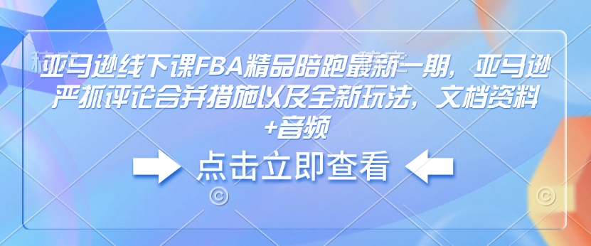 亚马逊线下课FBA精品陪跑最新一期，亚马逊严抓评论合并措施以及全新玩法，文档资料+音频-搞钱日记