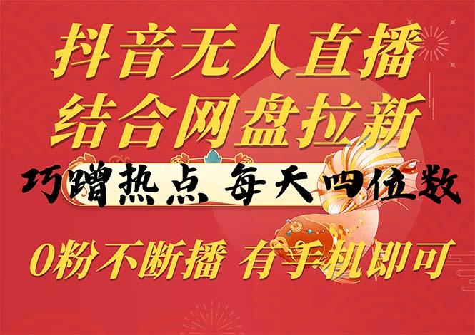抖音无人直播，结合网盘拉新，巧蹭热点，每天四位数，0粉不断播，有手...-搞钱日记