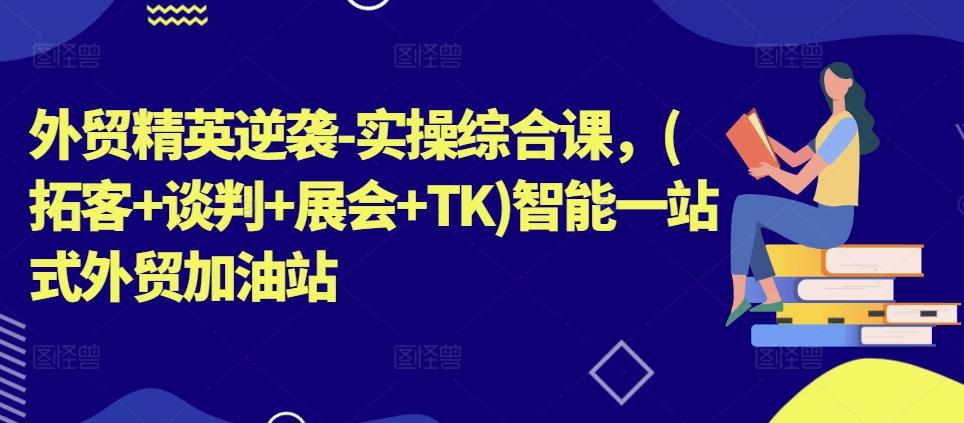 外贸精英逆袭-实操综合课，(拓客+谈判+展会+TK)智能一站式外贸加油站-搞钱日记