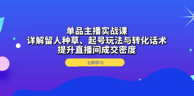 单品主播实战课：详解留人种草、起号玩法与转化话术，提升直播间成交密度-搞钱日记