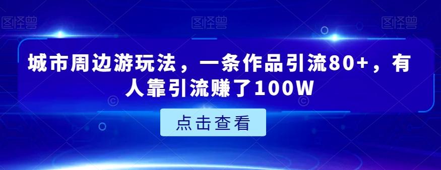 城市周边游玩法，一条作品引流80+，有人靠引流赚了100W【揭秘】-搞钱日记