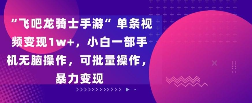 “飞吧龙骑士手游”单条视频变现1w+，小白一部手机无脑操作，可批量操作，暴力变现【揭秘】-搞钱日记