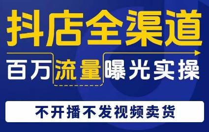 抖店全渠道百万流量曝光实操，不开播不发视频带货-搞钱日记