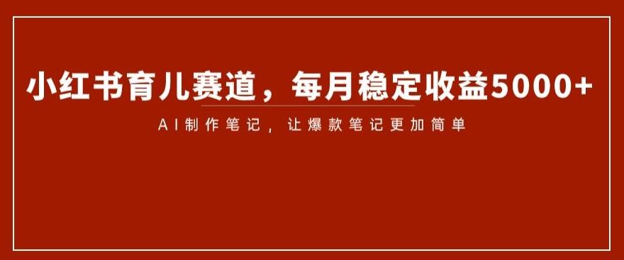 小红书育儿赛道，每月稳定收益5000+，AI制作笔记让爆款笔记更加简单【揭秘】-搞钱日记