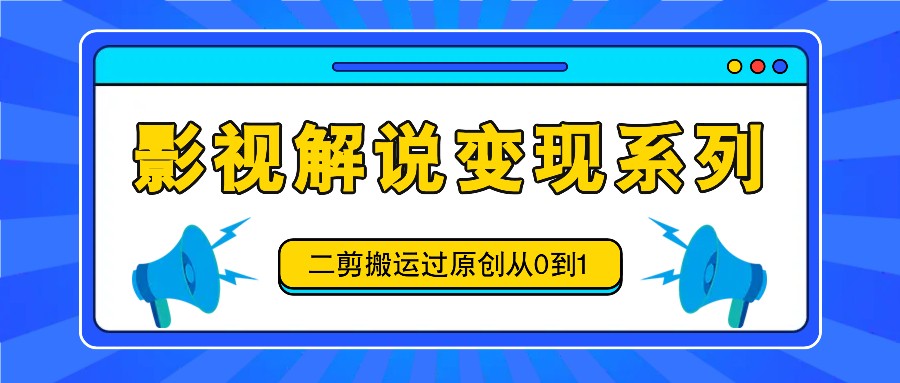 影视解说变现系列，二剪搬运过原创从0到1，喂饭式教程-搞钱日记