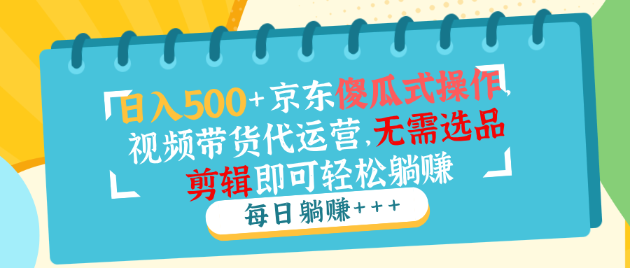 日入500+京东傻瓜式操作，视频带货代运营，无需选品剪辑即可轻松躺赚-搞钱日记