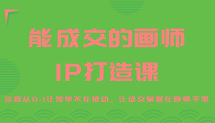 能成交的画师IP打造课，运营从0-1让接单不在被动，让成交掌握在画师手里-搞钱日记