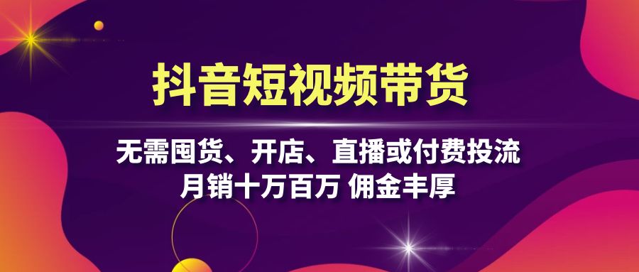 抖音短视频带货：无需囤货、开店、直播或付费投流，月销十万百万 佣金丰厚-搞钱日记