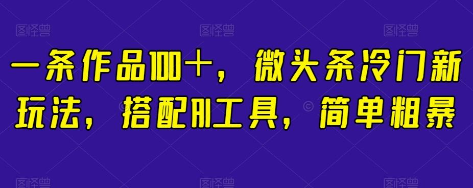一条作品100＋，微头条冷门新玩法，搭配AI工具，简单粗暴【揭秘】-搞钱日记