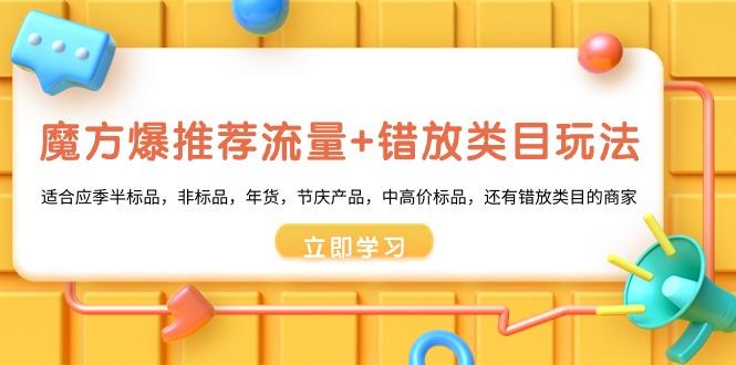魔方·爆推荐流量+错放类目玩法：适合应季半标品，非标品，年货，节庆产…-搞钱日记
