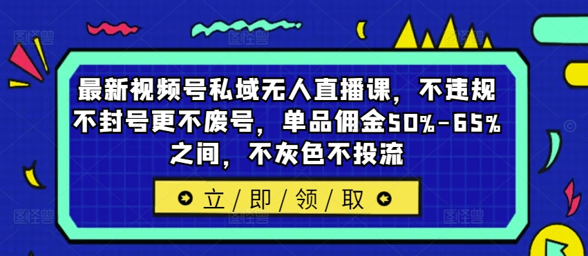 最新视频号私域无人直播课，不违规不封号更不废号，单品佣金50%-65%之间，不灰色不投流-搞钱日记