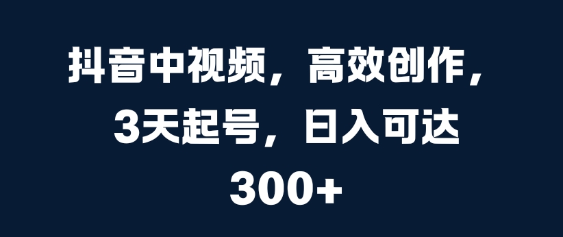 抖音中视频，高效创作，3天起号，日入可达3张【揭秘】-搞钱日记