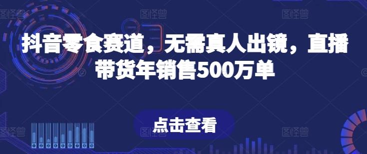 抖音零食赛道，无需真人出镜，直播带货年销售500万单【揭秘】-搞钱日记