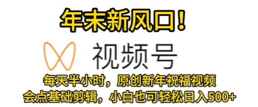 视频号年末新风口，会点基础剪辑即可上手，原创新年祝福视频，每天半小时，小白也可轻松日入500+-搞钱日记