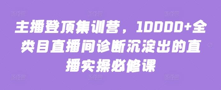 主播登顶集训营，10000+全类目直播间诊断沉淀出的直播实操必修课-搞钱日记