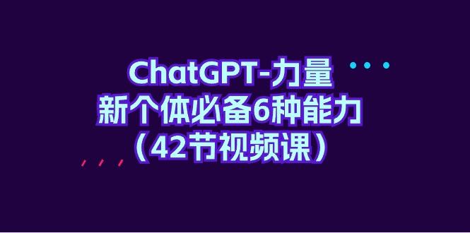(9684期)ChatGPT-力量 新个体必备6种能力(42节视频课)-搞钱日记