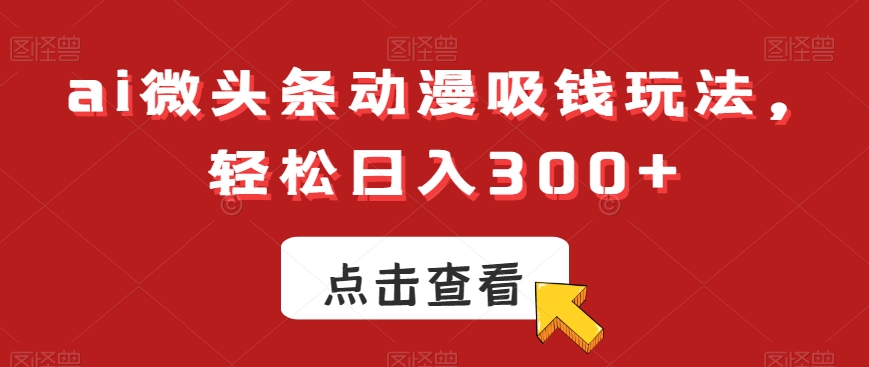 ai微头条动漫吸钱玩法，轻松日入300+【揭秘】-搞钱日记