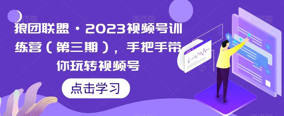 狼团联盟·2023视频号训练营（第三期），手把手带你玩转视频号-搞钱日记