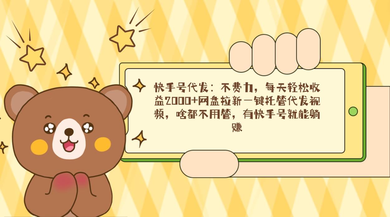 快手号代发：不费力，每天轻松收益2000+网盘拉新一键托管代发视频，啥都...-搞钱日记