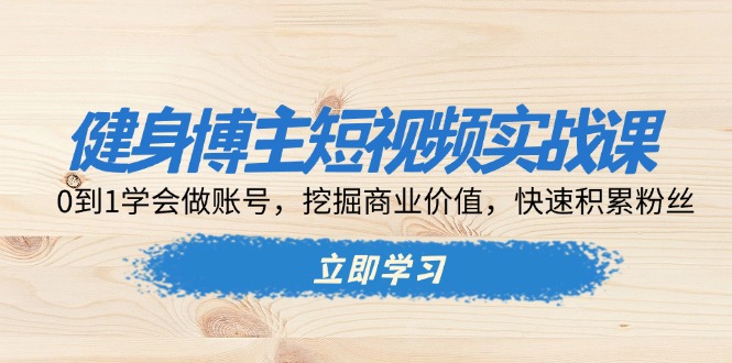 健身博主短视频实战课：0到1学会做账号，挖掘商业价值，快速积累粉丝-搞钱日记