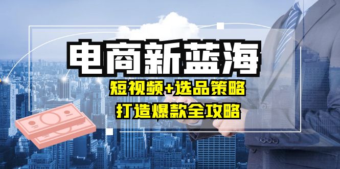 商家必看电商新蓝海：短视频+选品策略，打造爆款全攻略，月入10w+-搞钱日记
