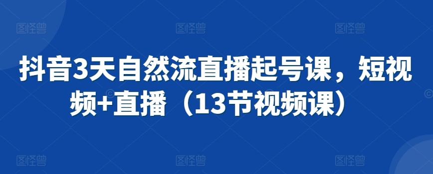 抖音3天自然流直播起号课，短视频+直播(13节视频课)-搞钱日记