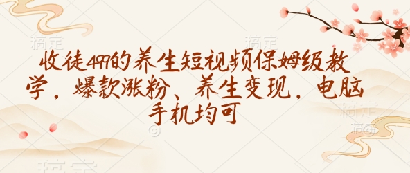 收徒499的养生短视频保姆级教学，爆款涨粉、养生变现，电脑手机均可-搞钱日记