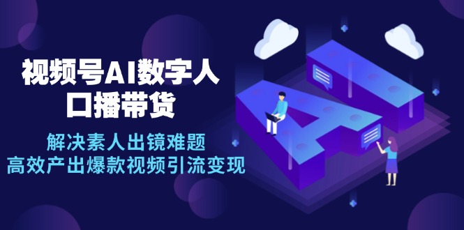 视频号数字人AI口播带货，解决素人出镜难题，高效产出爆款视频引流变现-搞钱日记