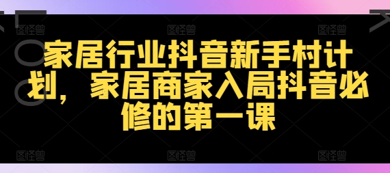家居行业抖音新手村计划，家居商家入局抖音必修的第一课-搞钱日记