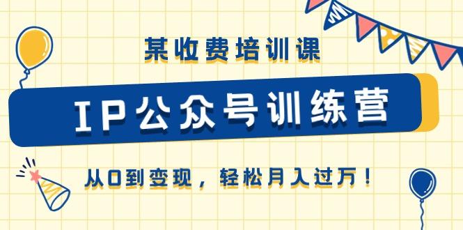 某收费培训课《IP公众号训练营》从0到变现，轻松月入过万！-搞钱日记