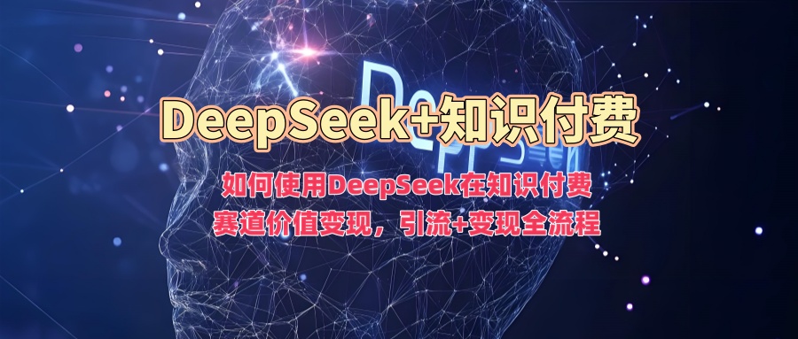 如何使用DeepSeek在知识付费赛道价值变现，引流+变现全流程-搞钱日记
