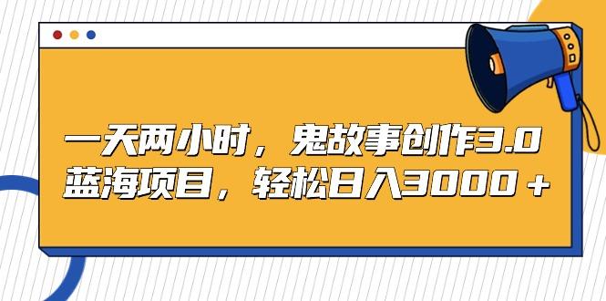 一天两小时，鬼故事创作3.0，蓝海项目，轻松日入3000＋-搞钱日记