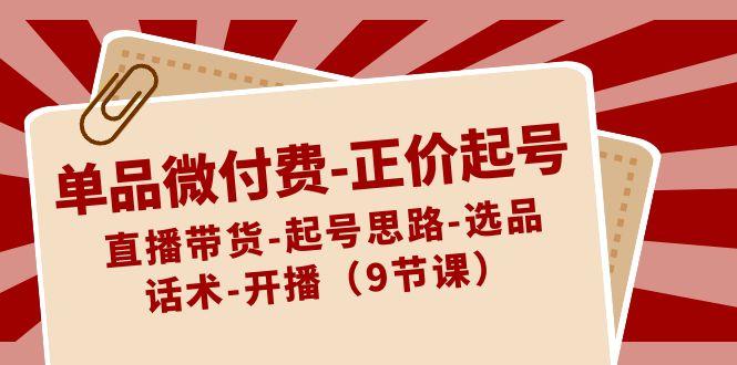 单品微付费正价起号：直播带货-起号思路-选品-话术-开播(9节课)-搞钱日记