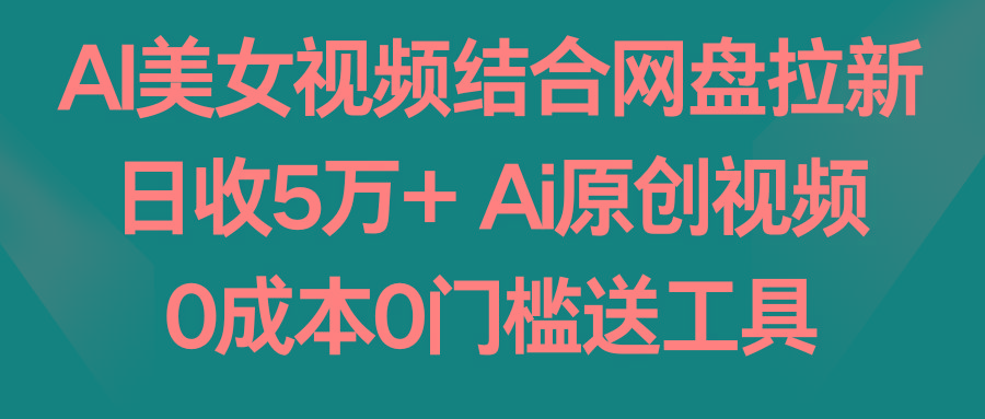 AI美女视频结合网盘拉新，日收5万+ 两分钟一条Ai原创视频，0成本0门槛送工具-搞钱日记